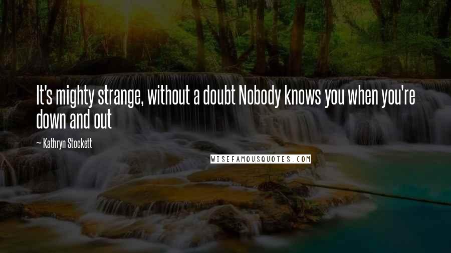 Kathryn Stockett Quotes: It's mighty strange, without a doubt Nobody knows you when you're down and out