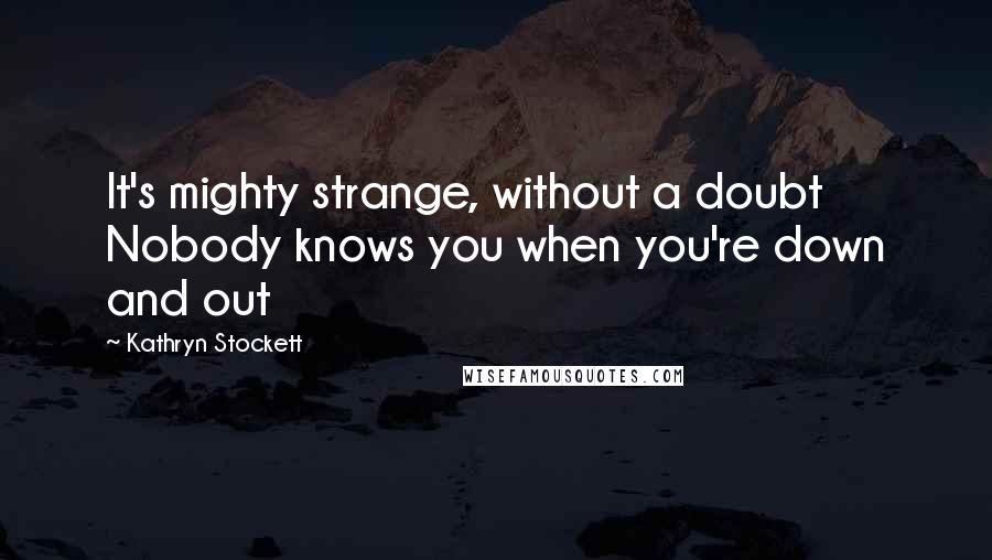Kathryn Stockett Quotes: It's mighty strange, without a doubt Nobody knows you when you're down and out