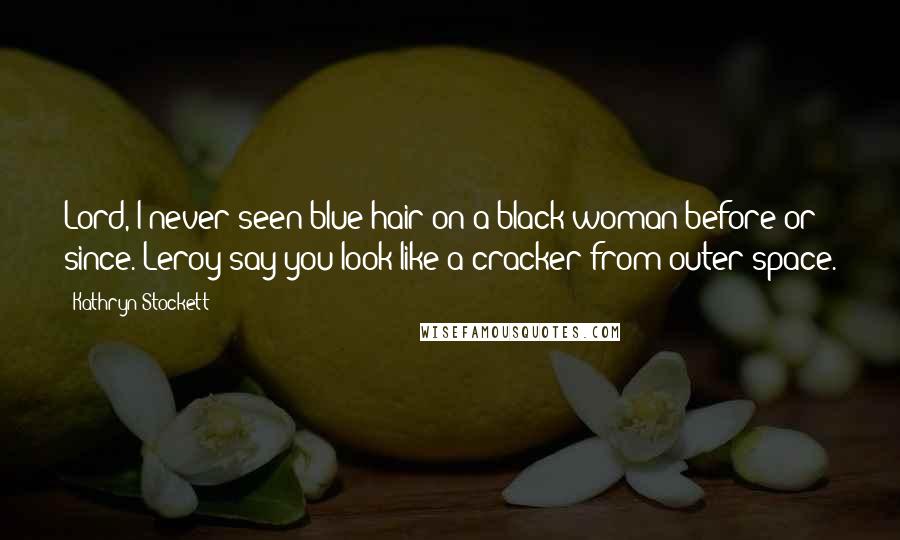 Kathryn Stockett Quotes: Lord, I never seen blue hair on a black woman before or since. Leroy say you look like a cracker from outer space.