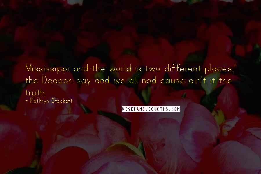 Kathryn Stockett Quotes: Mississippi and the world is two different places,' the Deacon say and we all nod cause ain't it the truth.