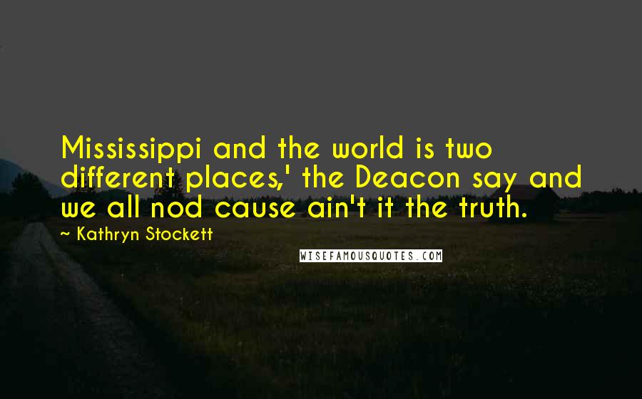 Kathryn Stockett Quotes: Mississippi and the world is two different places,' the Deacon say and we all nod cause ain't it the truth.