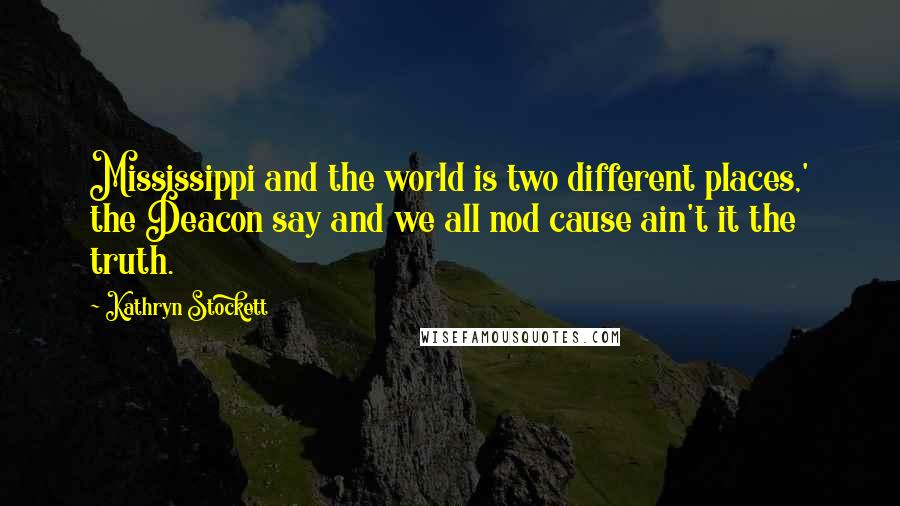 Kathryn Stockett Quotes: Mississippi and the world is two different places,' the Deacon say and we all nod cause ain't it the truth.