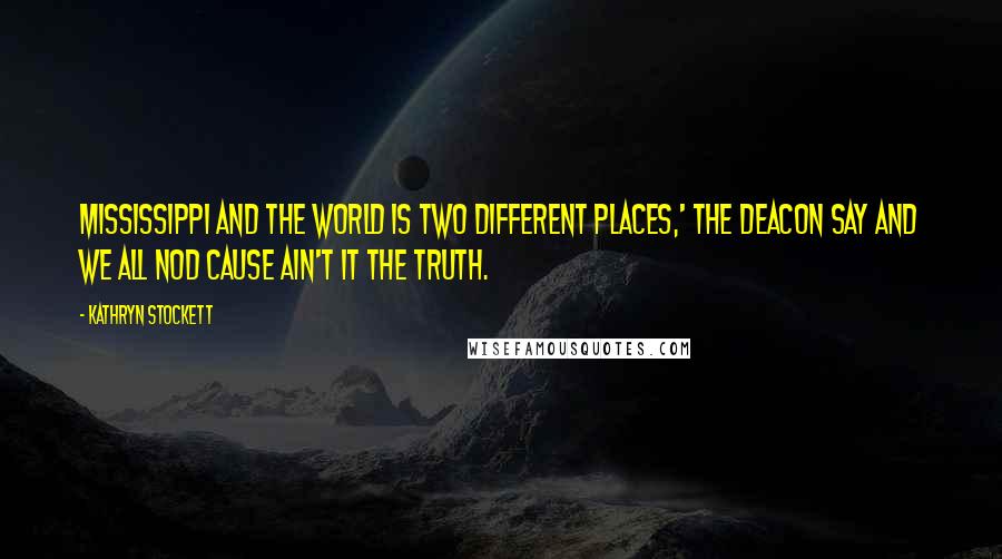 Kathryn Stockett Quotes: Mississippi and the world is two different places,' the Deacon say and we all nod cause ain't it the truth.