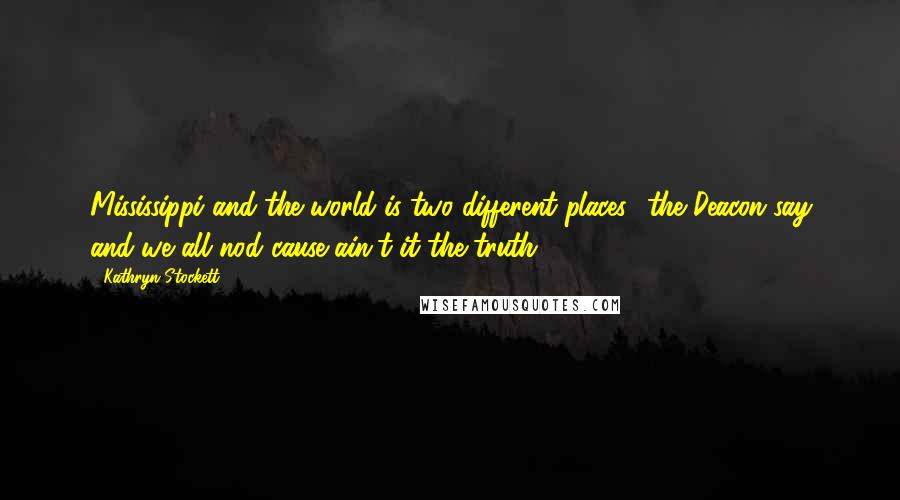 Kathryn Stockett Quotes: Mississippi and the world is two different places,' the Deacon say and we all nod cause ain't it the truth.