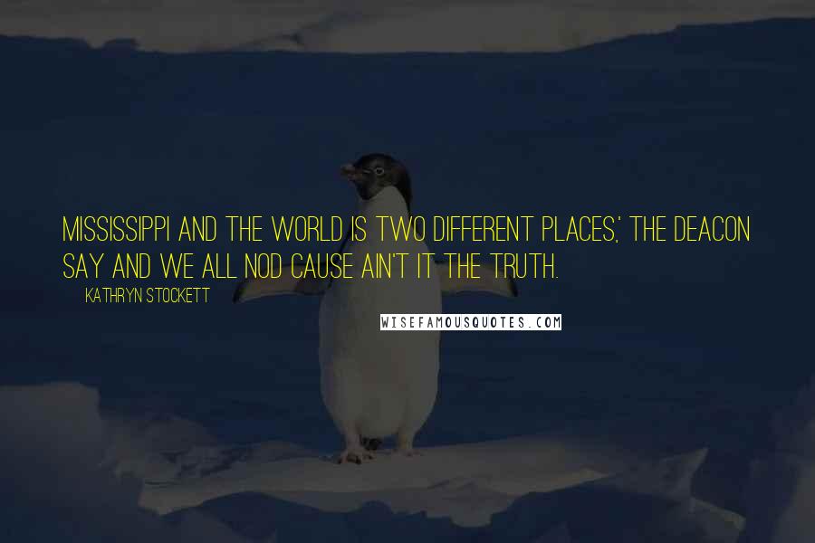 Kathryn Stockett Quotes: Mississippi and the world is two different places,' the Deacon say and we all nod cause ain't it the truth.