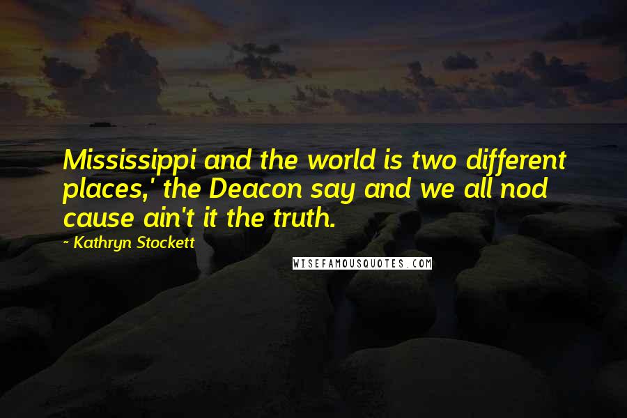 Kathryn Stockett Quotes: Mississippi and the world is two different places,' the Deacon say and we all nod cause ain't it the truth.