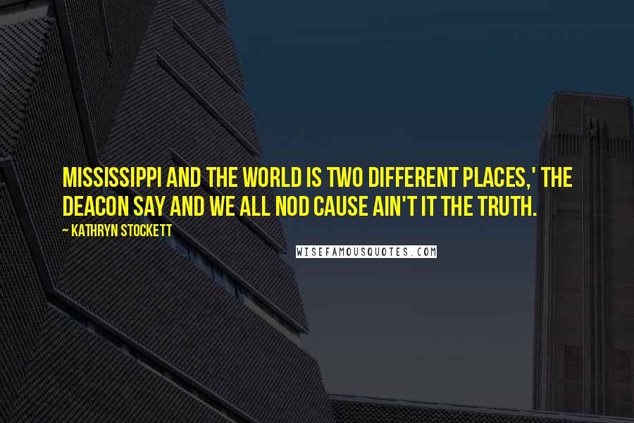 Kathryn Stockett Quotes: Mississippi and the world is two different places,' the Deacon say and we all nod cause ain't it the truth.