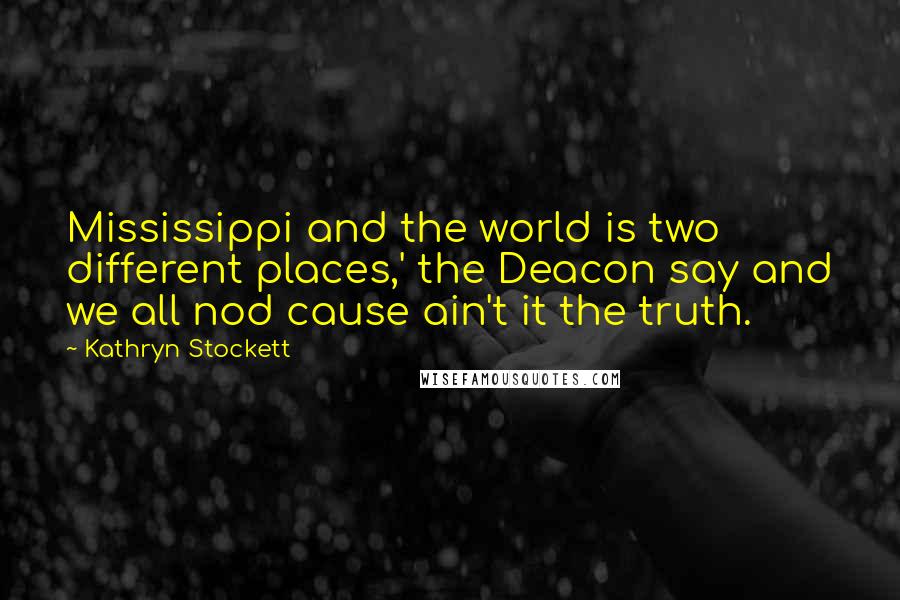 Kathryn Stockett Quotes: Mississippi and the world is two different places,' the Deacon say and we all nod cause ain't it the truth.