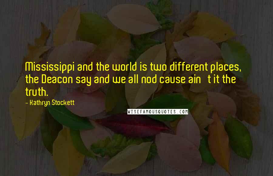 Kathryn Stockett Quotes: Mississippi and the world is two different places,' the Deacon say and we all nod cause ain't it the truth.