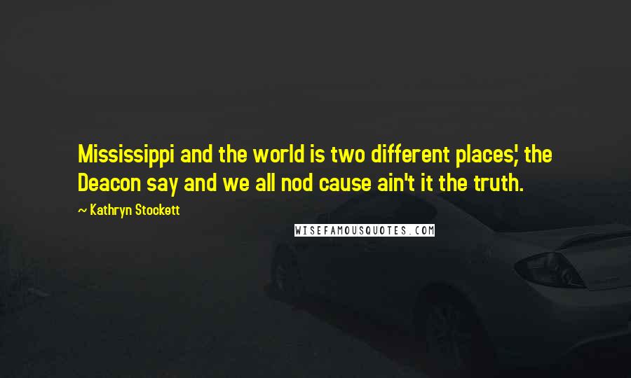 Kathryn Stockett Quotes: Mississippi and the world is two different places,' the Deacon say and we all nod cause ain't it the truth.