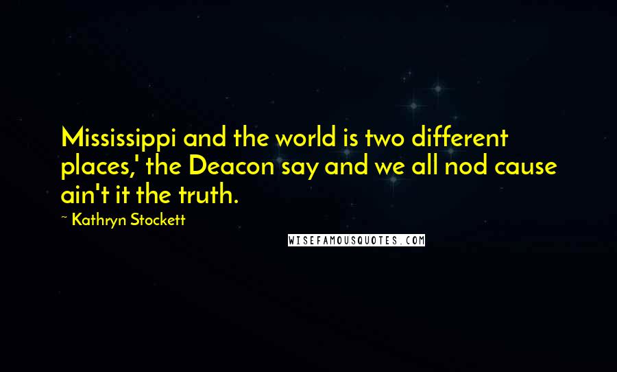 Kathryn Stockett Quotes: Mississippi and the world is two different places,' the Deacon say and we all nod cause ain't it the truth.