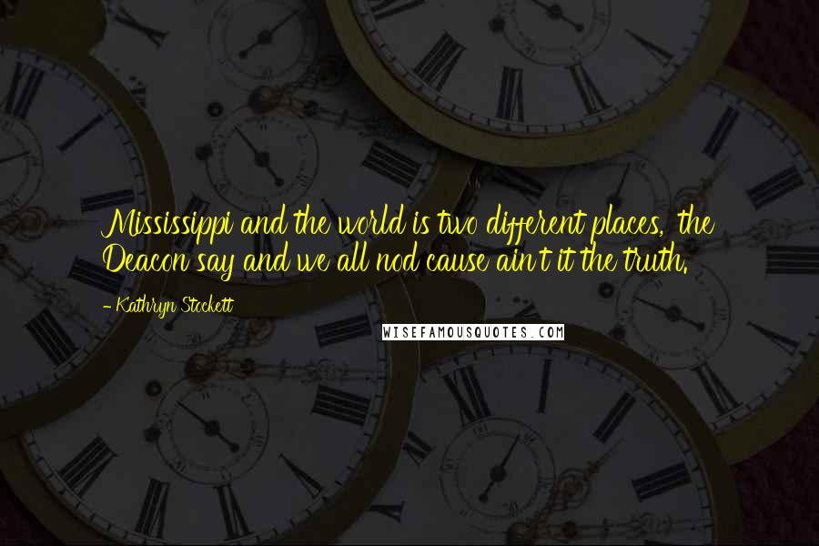 Kathryn Stockett Quotes: Mississippi and the world is two different places,' the Deacon say and we all nod cause ain't it the truth.