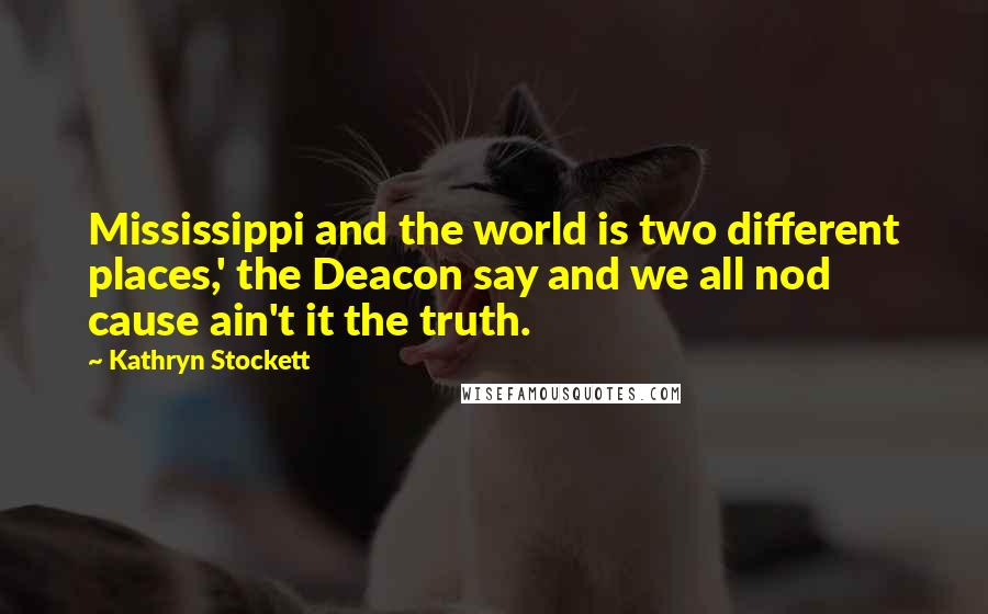 Kathryn Stockett Quotes: Mississippi and the world is two different places,' the Deacon say and we all nod cause ain't it the truth.