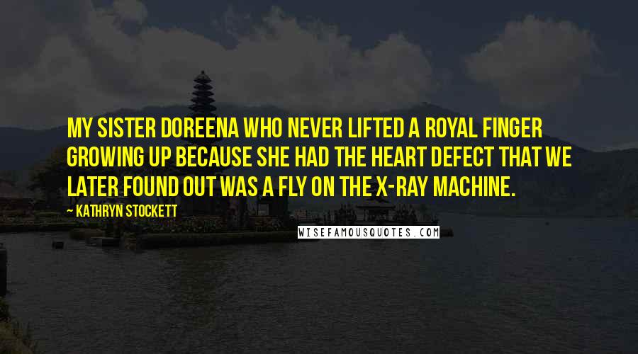 Kathryn Stockett Quotes: My sister Doreena who never lifted a royal finger growing up because she had the heart defect that we later found out was a fly on the X-ray machine.