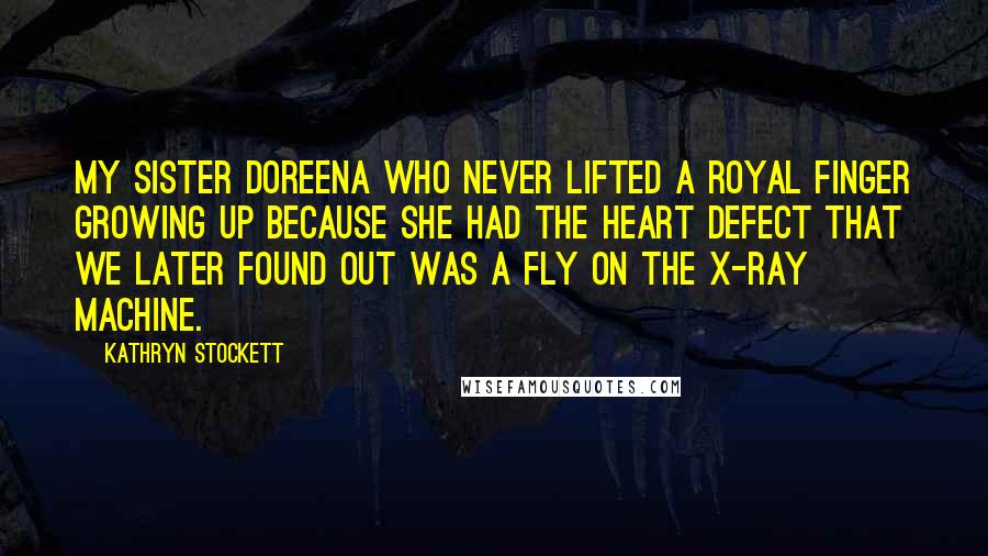 Kathryn Stockett Quotes: My sister Doreena who never lifted a royal finger growing up because she had the heart defect that we later found out was a fly on the X-ray machine.