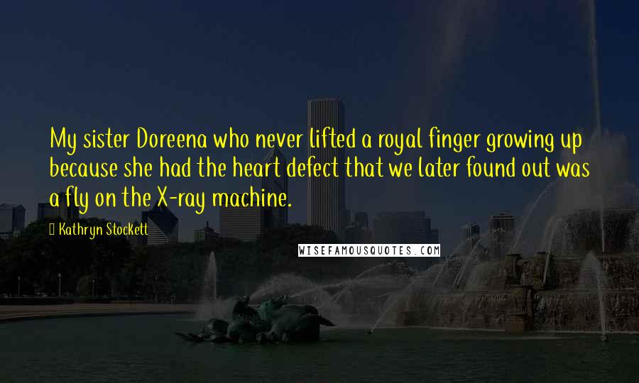 Kathryn Stockett Quotes: My sister Doreena who never lifted a royal finger growing up because she had the heart defect that we later found out was a fly on the X-ray machine.