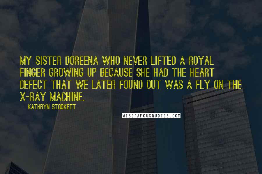 Kathryn Stockett Quotes: My sister Doreena who never lifted a royal finger growing up because she had the heart defect that we later found out was a fly on the X-ray machine.