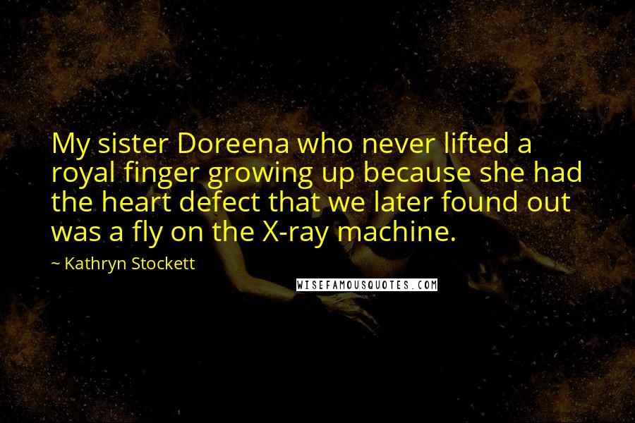 Kathryn Stockett Quotes: My sister Doreena who never lifted a royal finger growing up because she had the heart defect that we later found out was a fly on the X-ray machine.