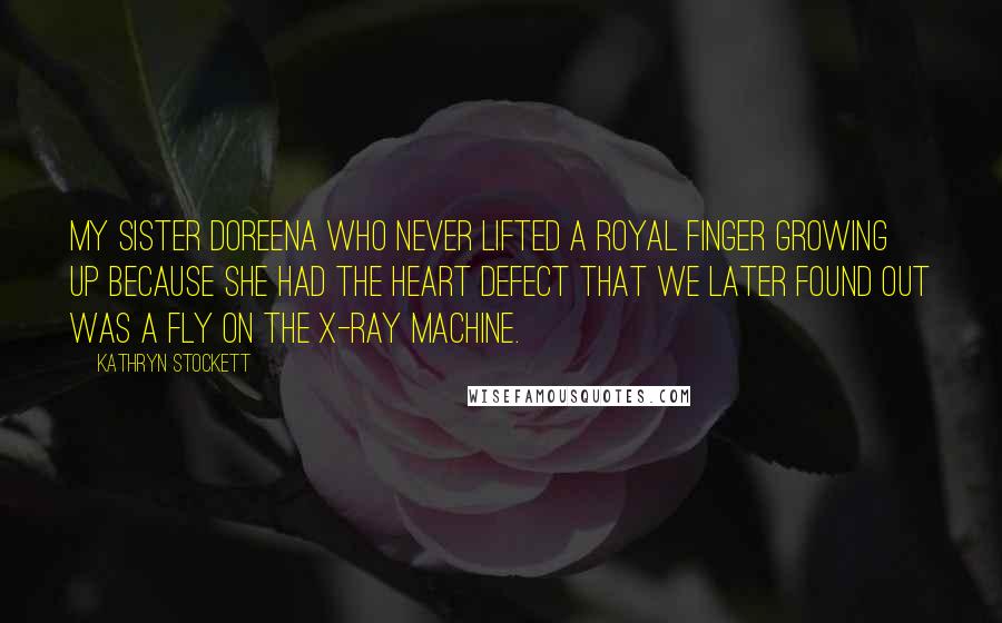 Kathryn Stockett Quotes: My sister Doreena who never lifted a royal finger growing up because she had the heart defect that we later found out was a fly on the X-ray machine.