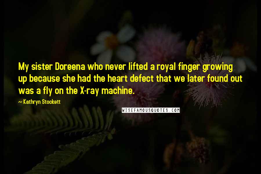 Kathryn Stockett Quotes: My sister Doreena who never lifted a royal finger growing up because she had the heart defect that we later found out was a fly on the X-ray machine.