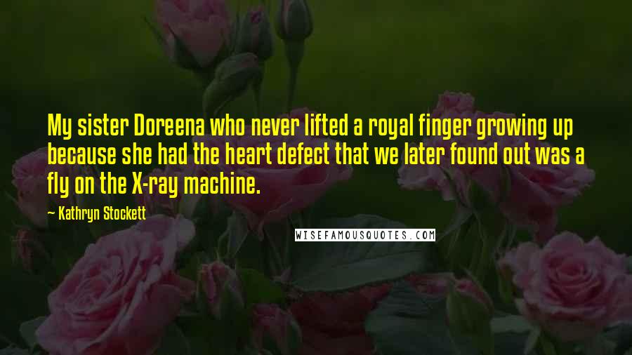 Kathryn Stockett Quotes: My sister Doreena who never lifted a royal finger growing up because she had the heart defect that we later found out was a fly on the X-ray machine.