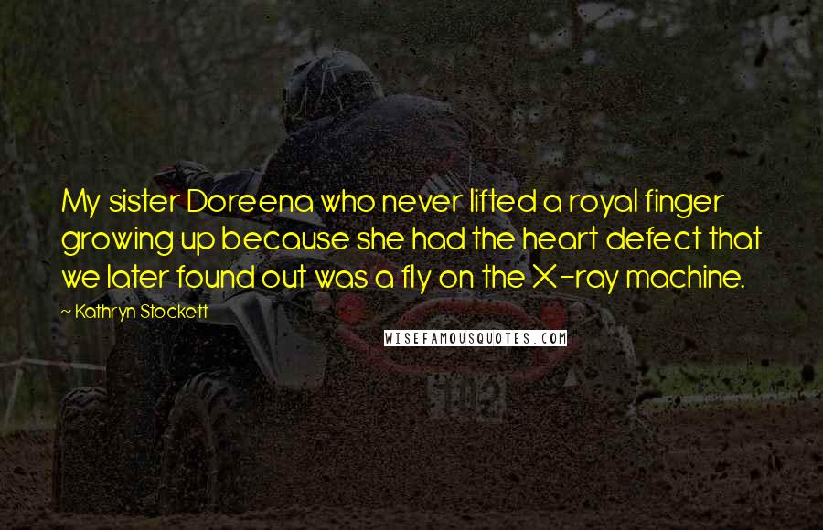 Kathryn Stockett Quotes: My sister Doreena who never lifted a royal finger growing up because she had the heart defect that we later found out was a fly on the X-ray machine.