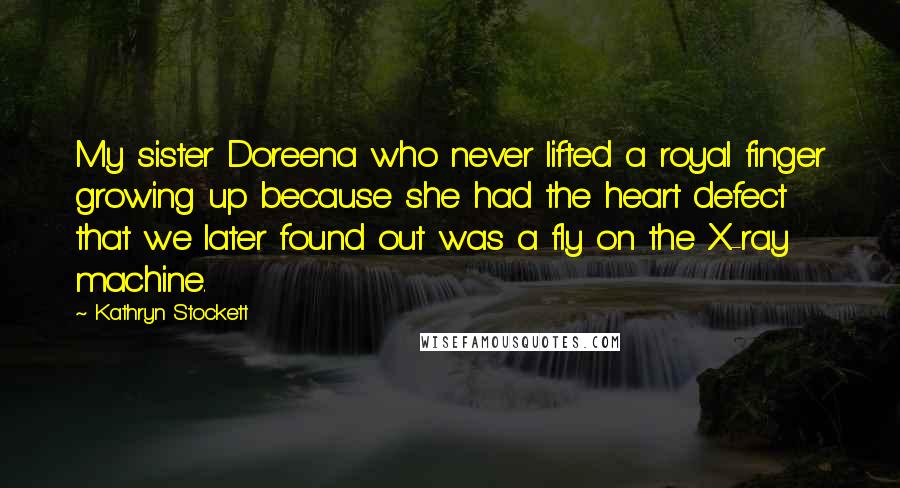 Kathryn Stockett Quotes: My sister Doreena who never lifted a royal finger growing up because she had the heart defect that we later found out was a fly on the X-ray machine.