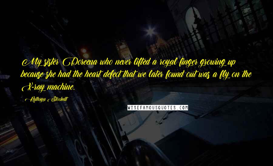 Kathryn Stockett Quotes: My sister Doreena who never lifted a royal finger growing up because she had the heart defect that we later found out was a fly on the X-ray machine.