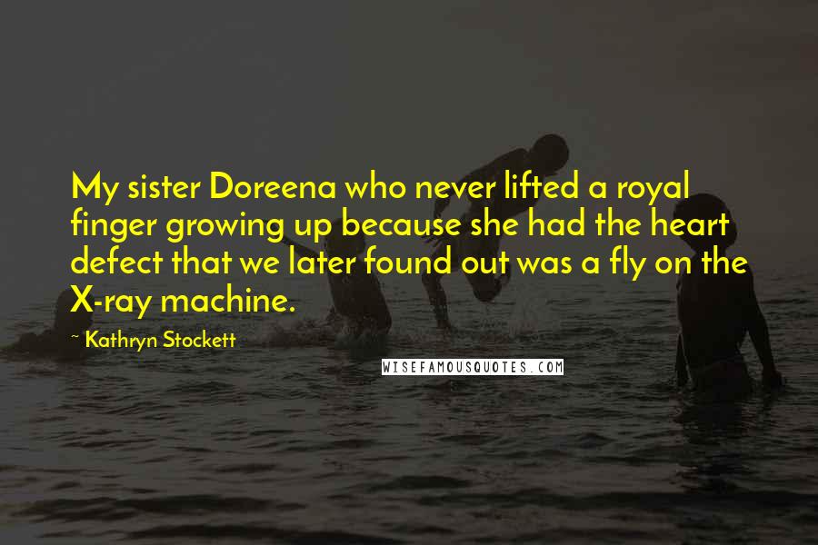 Kathryn Stockett Quotes: My sister Doreena who never lifted a royal finger growing up because she had the heart defect that we later found out was a fly on the X-ray machine.