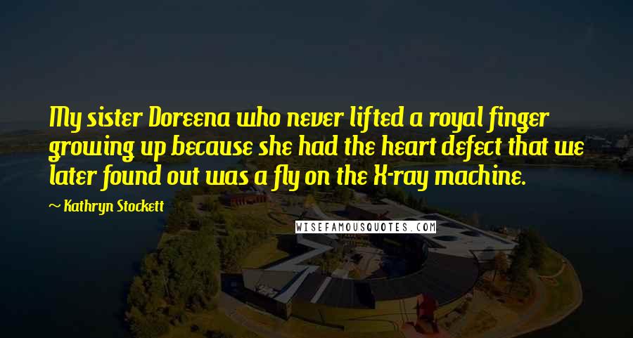 Kathryn Stockett Quotes: My sister Doreena who never lifted a royal finger growing up because she had the heart defect that we later found out was a fly on the X-ray machine.