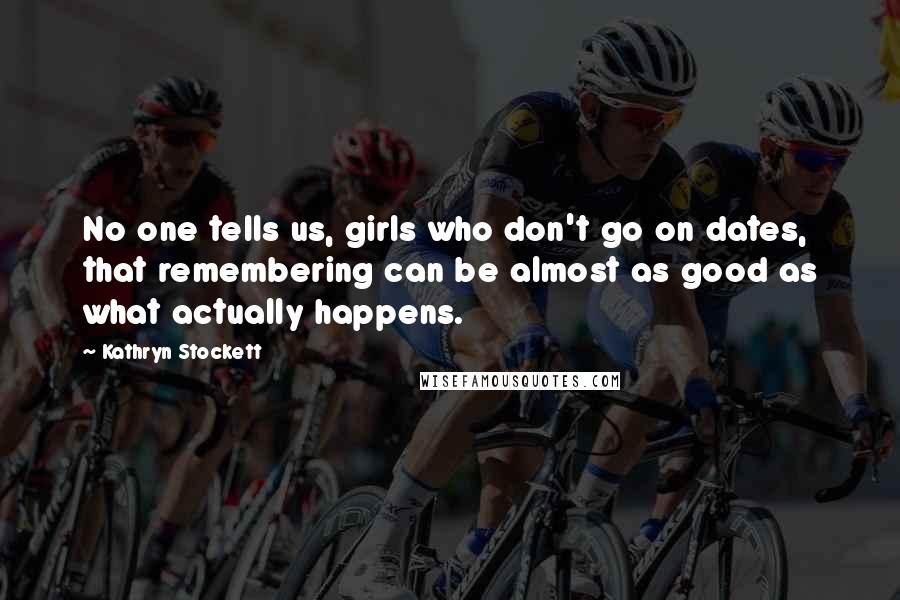 Kathryn Stockett Quotes: No one tells us, girls who don't go on dates, that remembering can be almost as good as what actually happens.