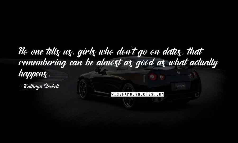 Kathryn Stockett Quotes: No one tells us, girls who don't go on dates, that remembering can be almost as good as what actually happens.