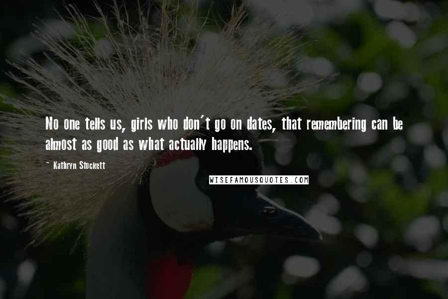 Kathryn Stockett Quotes: No one tells us, girls who don't go on dates, that remembering can be almost as good as what actually happens.