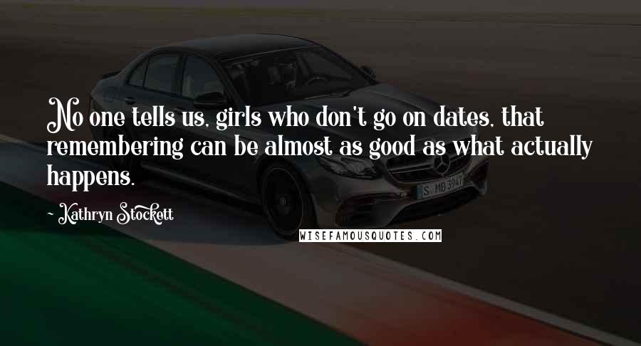 Kathryn Stockett Quotes: No one tells us, girls who don't go on dates, that remembering can be almost as good as what actually happens.