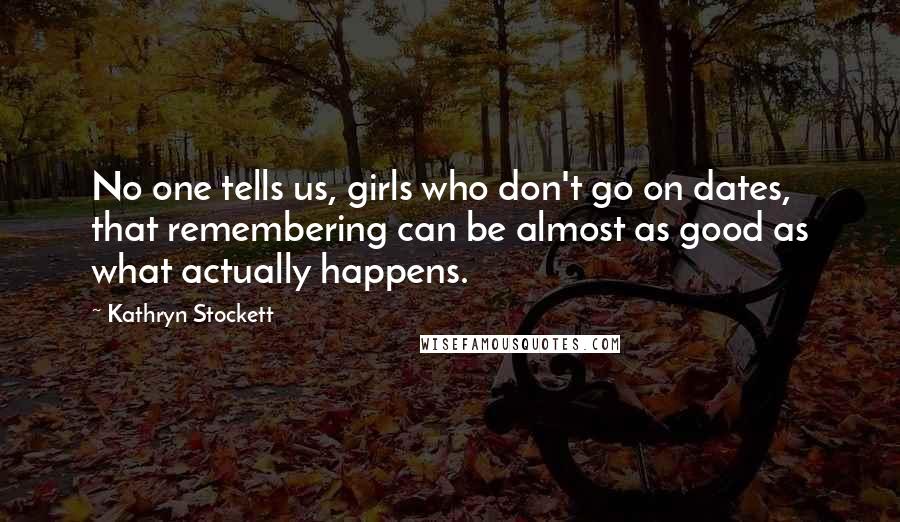 Kathryn Stockett Quotes: No one tells us, girls who don't go on dates, that remembering can be almost as good as what actually happens.
