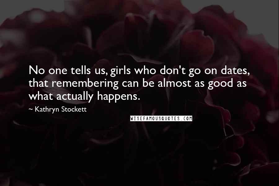 Kathryn Stockett Quotes: No one tells us, girls who don't go on dates, that remembering can be almost as good as what actually happens.