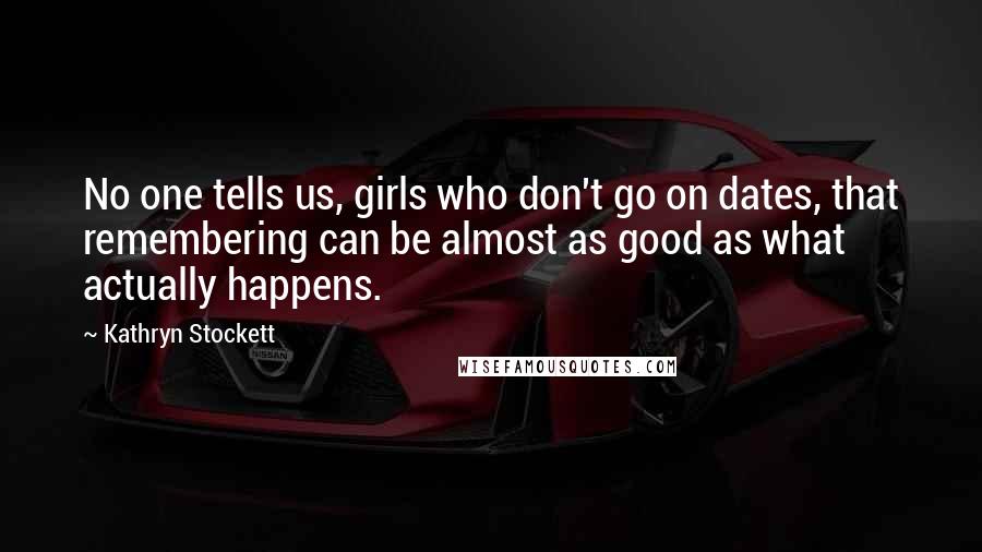 Kathryn Stockett Quotes: No one tells us, girls who don't go on dates, that remembering can be almost as good as what actually happens.