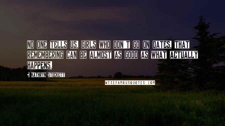 Kathryn Stockett Quotes: No one tells us, girls who don't go on dates, that remembering can be almost as good as what actually happens.