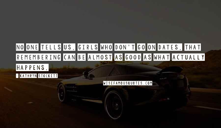 Kathryn Stockett Quotes: No one tells us, girls who don't go on dates, that remembering can be almost as good as what actually happens.