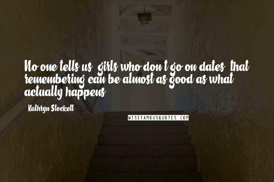 Kathryn Stockett Quotes: No one tells us, girls who don't go on dates, that remembering can be almost as good as what actually happens.