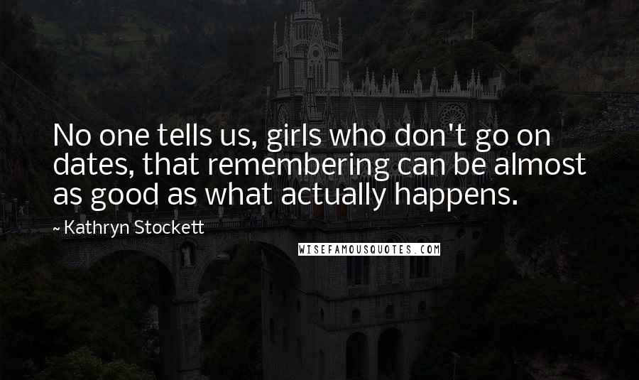 Kathryn Stockett Quotes: No one tells us, girls who don't go on dates, that remembering can be almost as good as what actually happens.