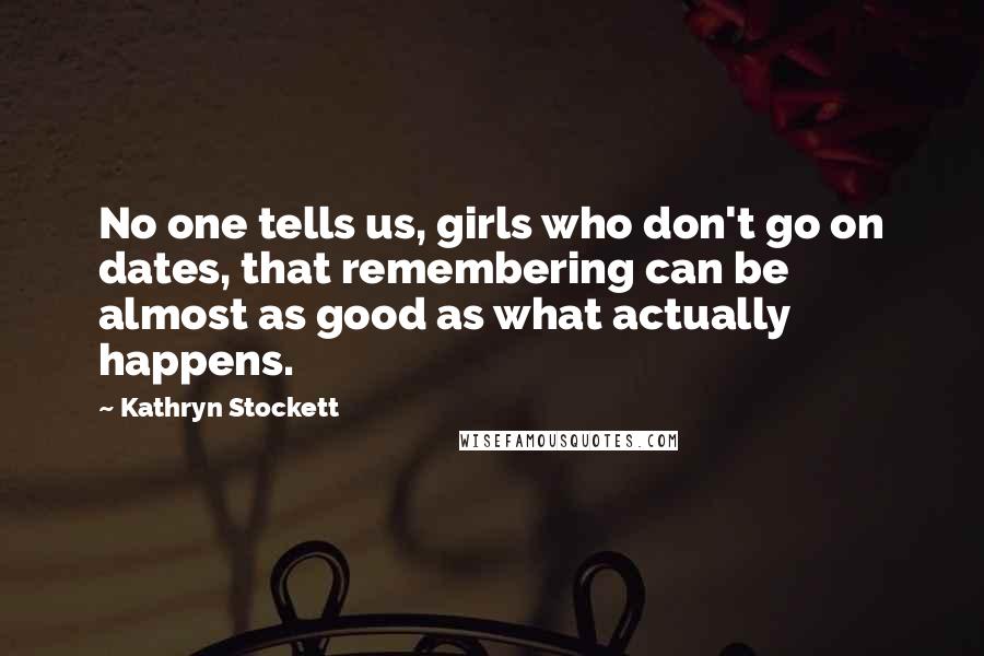 Kathryn Stockett Quotes: No one tells us, girls who don't go on dates, that remembering can be almost as good as what actually happens.