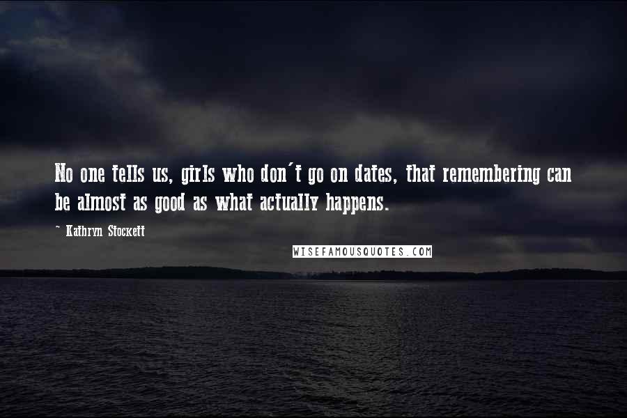 Kathryn Stockett Quotes: No one tells us, girls who don't go on dates, that remembering can be almost as good as what actually happens.