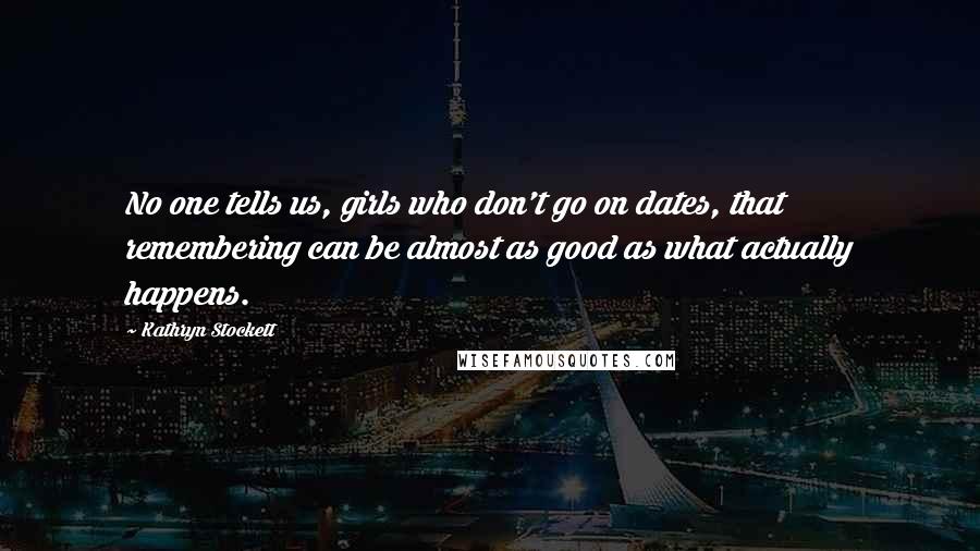 Kathryn Stockett Quotes: No one tells us, girls who don't go on dates, that remembering can be almost as good as what actually happens.