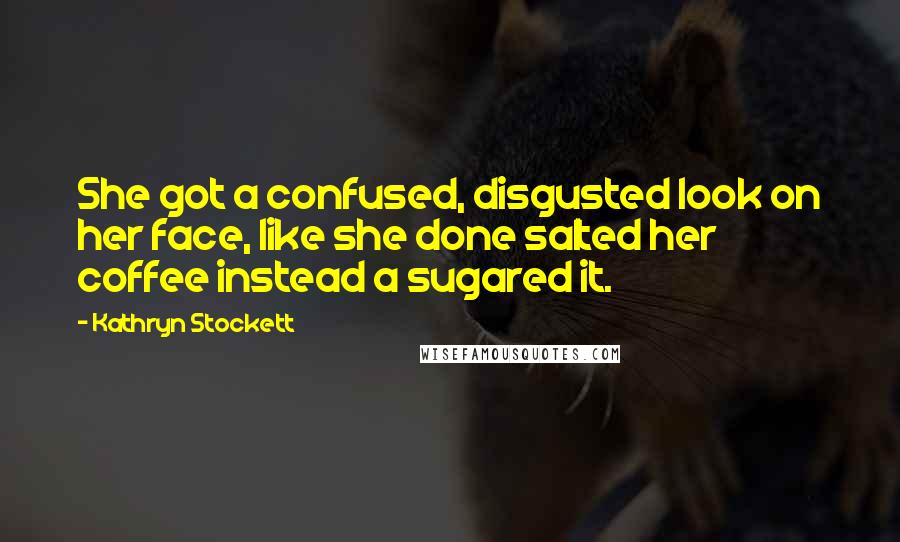 Kathryn Stockett Quotes: She got a confused, disgusted look on her face, like she done salted her coffee instead a sugared it.