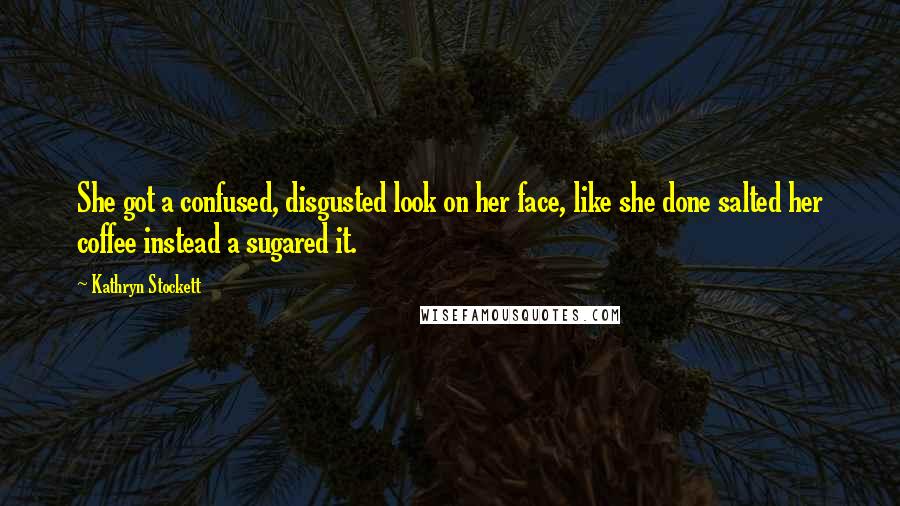 Kathryn Stockett Quotes: She got a confused, disgusted look on her face, like she done salted her coffee instead a sugared it.