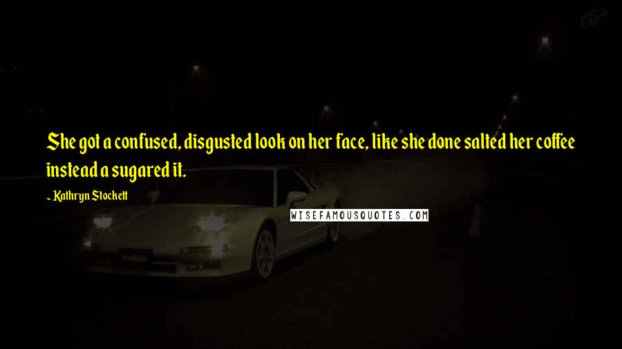 Kathryn Stockett Quotes: She got a confused, disgusted look on her face, like she done salted her coffee instead a sugared it.