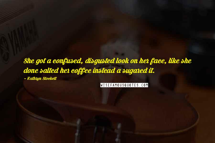 Kathryn Stockett Quotes: She got a confused, disgusted look on her face, like she done salted her coffee instead a sugared it.