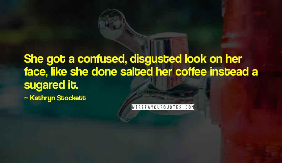 Kathryn Stockett Quotes: She got a confused, disgusted look on her face, like she done salted her coffee instead a sugared it.