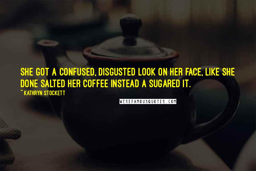 Kathryn Stockett Quotes: She got a confused, disgusted look on her face, like she done salted her coffee instead a sugared it.